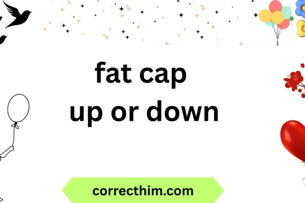 fat cap up or down