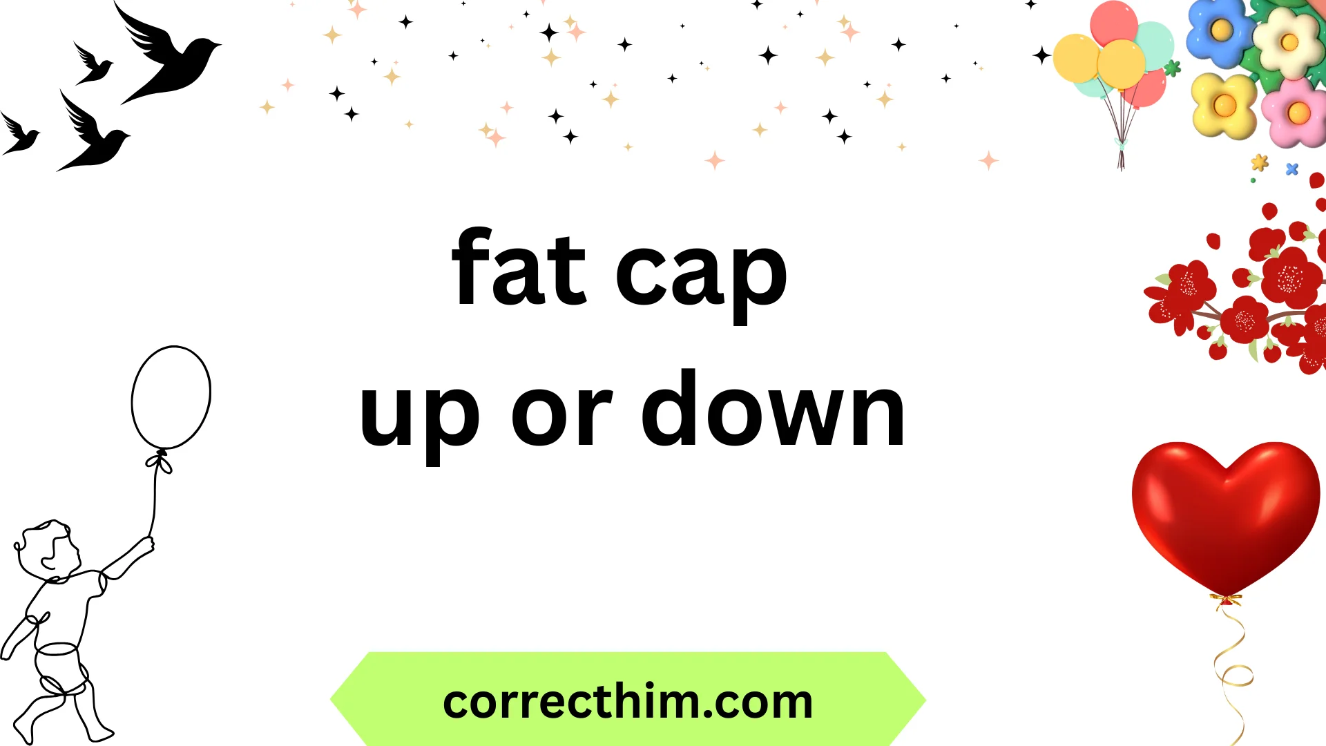 fat cap up or down